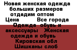 Новая женская одежда больших размеров (отдадим оптом)   › Цена ­ 500 - Все города Одежда, обувь и аксессуары » Женская одежда и обувь   . Кировская обл.,Шишканы слоб.